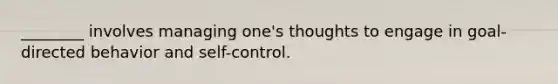 ________ involves managing one's thoughts to engage in goal-directed behavior and self-control.