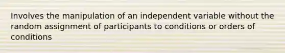 Involves the manipulation of an independent variable without the random assignment of participants to conditions or orders of conditions