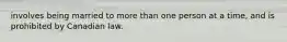 involves being married to more than one person at a time, and is prohibited by Canadian law.