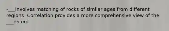 -___involves matching of rocks of similar ages from different regions -Correlation provides a more comprehensive view of the ___record