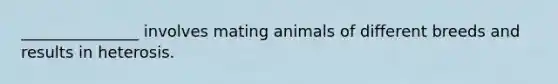 _______________ involves mating animals of different breeds and results in heterosis.