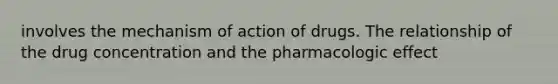 involves the mechanism of action of drugs. The relationship of the drug concentration and the pharmacologic effect