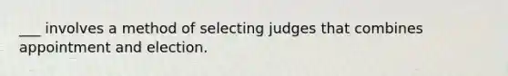 ___ involves a method of selecting judges that combines appointment and election.