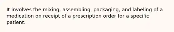 It involves the mixing, assembling, packaging, and labeling of a medication on receipt of a prescription order for a specific patient: