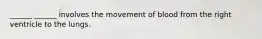 ______ ______ involves the movement of blood from the right ventricle to the lungs.