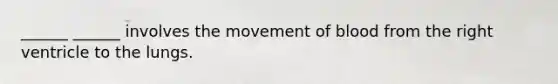 ______ ______ involves the movement of blood from the right ventricle to the lungs.