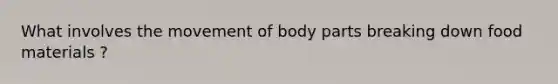 What involves the movement of body parts breaking down food materials ?