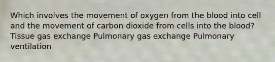 Which involves the movement of oxygen from the blood into cell and the movement of carbon dioxide from cells into the blood? Tissue gas exchange Pulmonary gas exchange Pulmonary ventilation