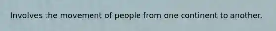 Involves the movement of people from one continent to another.