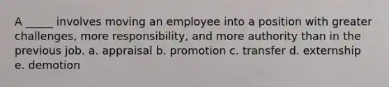 A _____ involves moving an employee into a position with greater challenges, more responsibility, and more authority than in the previous job. a. appraisal b. promotion c. transfer d. externship e. demotion