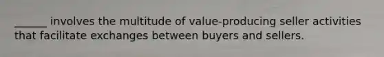 ______ involves the multitude of value-producing seller activities that facilitate exchanges between buyers and sellers.