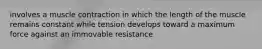 involves a muscle contraction in which the length of the muscle remains constant while tension develops toward a maximum force against an immovable resistance