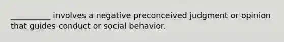 __________ involves a negative preconceived judgment or opinion that guides conduct or social behavior.