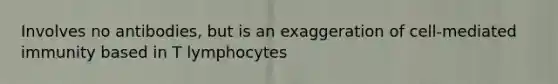 Involves no antibodies, but is an exaggeration of cell-mediated immunity based in T lymphocytes