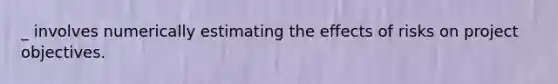 _ involves numerically estimating the effects of risks on project objectives.