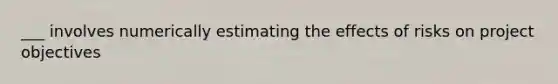 ___ involves numerically estimating the effects of risks on project objectives