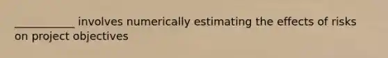 ___________ involves numerically estimating the effects of risks on project objectives