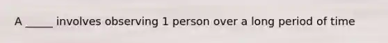 A _____ involves observing 1 person over a long period of time