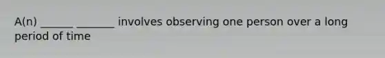 A(n) ______ _______ involves observing one person over a long period of time