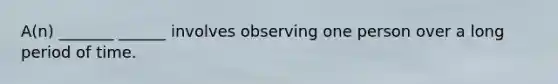 A(n) _______ ______ involves observing one person over a long period of time.