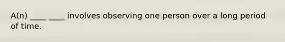 A(n) ____ ____ involves observing one person over a long period of time.