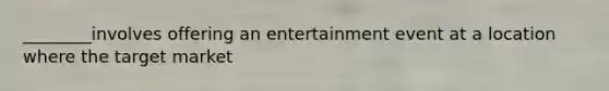 ________involves offering an entertainment event at a location where the target market