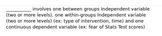 ___________ involves one between groups Independent variable (two or more levels), one within-groups Independent variable (two or more levels) (ex: type of intervention, time) and one continuous dependent variable (ex: fear of Stats Test scores)