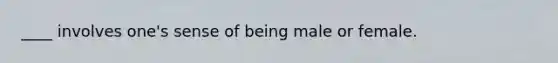 ____ involves one's sense of being male or female.