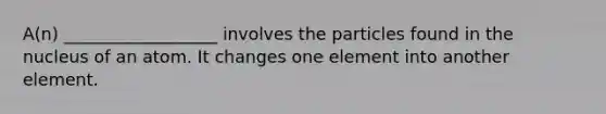 A(n) __________________ involves the particles found in the nucleus of an atom. It changes one element into another element.