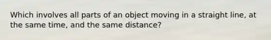 Which involves all parts of an object moving in a straight line, at the same time, and the same distance?