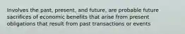 Involves the past, present, and future, are probable future sacrifices of economic benefits that arise from present obligations that result from past transactions or events