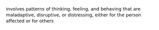 involves patterns of thinking, feeling, and behaving that are maladaptive, disruptive, or distressing, either for the person affected or for others