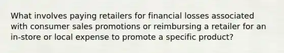 What involves paying retailers for financial losses associated with consumer sales promotions or reimbursing a retailer for an in-store or local expense to promote a specific product?