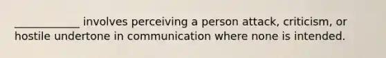 ____________ involves perceiving a person attack, criticism, or hostile undertone in communication where none is intended.