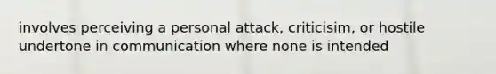 involves perceiving a personal attack, criticisim, or hostile undertone in communication where none is intended