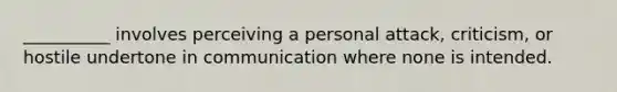 __________ involves perceiving a personal attack, criticism, or hostile undertone in communication where none is intended.