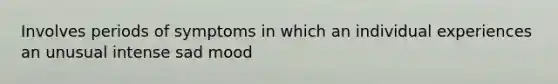 Involves periods of symptoms in which an individual experiences an unusual intense sad mood