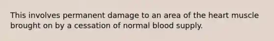 This involves permanent damage to an area of <a href='https://www.questionai.com/knowledge/kya8ocqc6o-the-heart' class='anchor-knowledge'>the heart</a> muscle brought on by a cessation of normal blood supply.