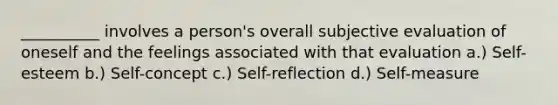 __________ involves a person's overall subjective evaluation of oneself and the feelings associated with that evaluation a.) Self-esteem b.) Self-concept c.) Self-reflection d.) Self-measure