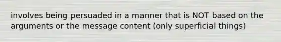 involves being persuaded in a manner that is NOT based on the arguments or the message content (only superficial things)