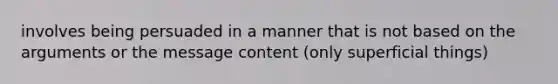 involves being persuaded in a manner that is not based on the arguments or the message content (only superficial things)