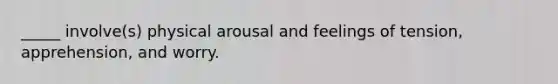 _____ involve(s) physical arousal and feelings of tension, apprehension, and worry.