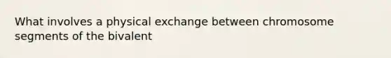 What involves a physical exchange between chromosome segments of the bivalent