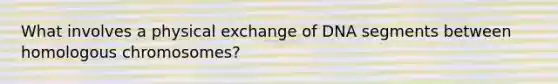 What involves a physical exchange of DNA segments between homologous chromosomes?