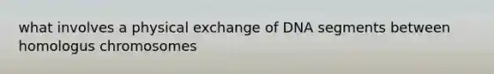 what involves a physical exchange of DNA segments between homologus chromosomes
