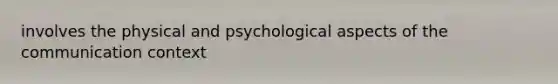 involves the physical and psychological aspects of the communication context