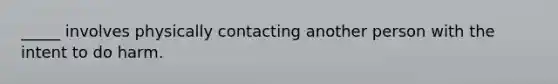 _____ involves physically contacting another person with the intent to do harm.