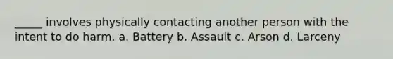 _____ involves physically contacting another person with the intent to do harm. a. Battery b. Assault c. Arson d. Larceny