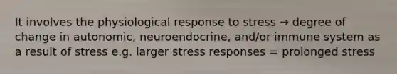 It involves the physiological response to stress → degree of change in autonomic, neuroendocrine, and/or immune system as a result of stress e.g. larger stress responses = prolonged stress