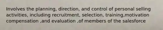 Involves the planning, direction, and control of personal selling activities, including recruitment, selection, training,motivation compensation ,and evaluation ,of members of the salesforce